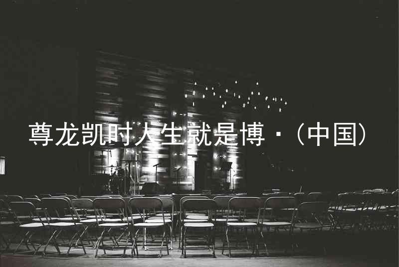 尊龙凯时人生就是博·(中国)