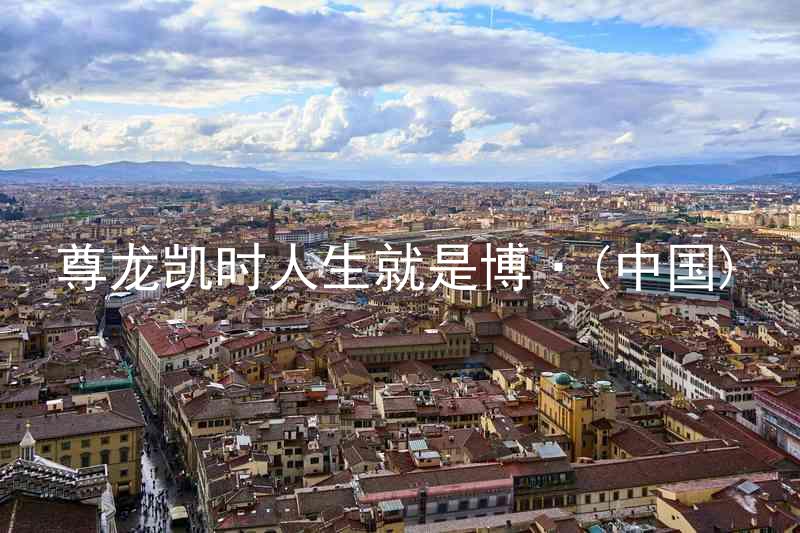尊龙凯时人生就是博·(中国)